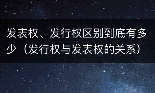 发表权、发行权区别到底有多少（发行权与发表权的关系）