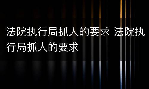 法院执行局抓人的要求 法院执行局抓人的要求