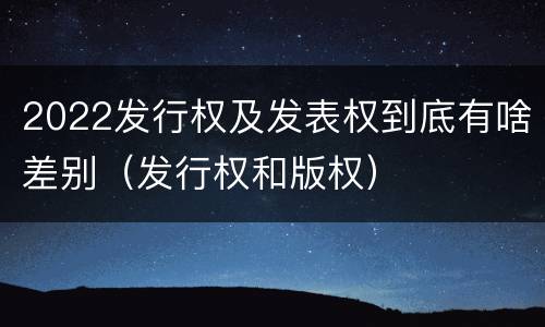 2022发行权及发表权到底有啥差别（发行权和版权）