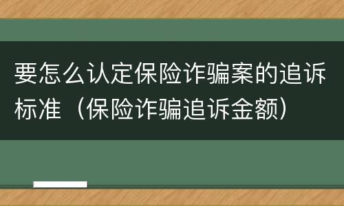要怎么认定保险诈骗案的追诉标准（保险诈骗追诉金额）
