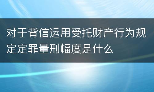 对于背信运用受托财产行为规定定罪量刑幅度是什么