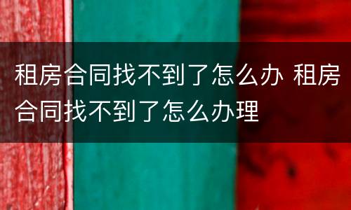 租房合同找不到了怎么办 租房合同找不到了怎么办理