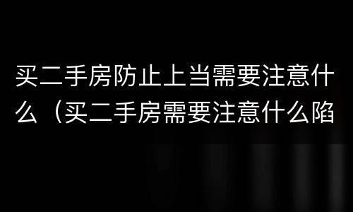 买二手房防止上当需要注意什么（买二手房需要注意什么陷阱）