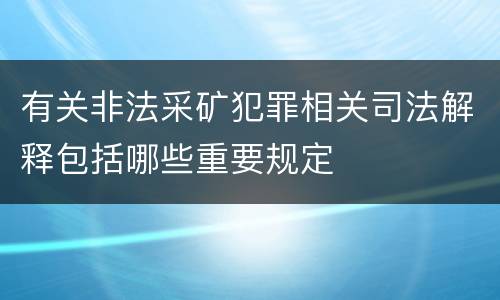 有关非法采矿犯罪相关司法解释包括哪些重要规定