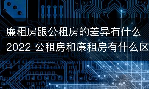 廉租房跟公租房的差异有什么2022 公租房和廉租房有什么区别?2019年的