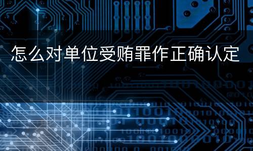 怎么对单位受贿罪作正确认定