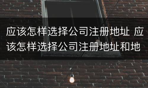 应该怎样选择公司注册地址 应该怎样选择公司注册地址和地址