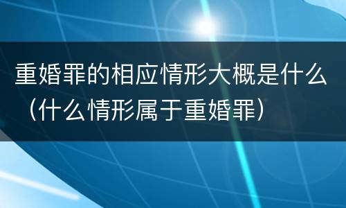 重婚罪的相应情形大概是什么（什么情形属于重婚罪）