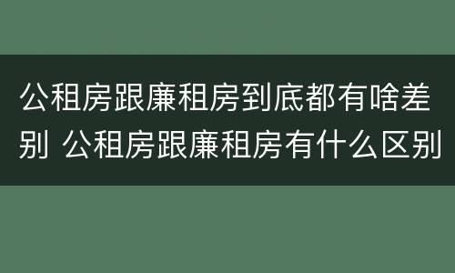 公租房跟廉租房到底都有啥差别 公租房跟廉租房有什么区别