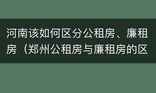 河南该如何区分公租房、廉租房（郑州公租房与廉租房的区别）