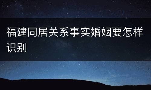 福建同居关系事实婚姻要怎样识别
