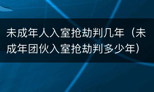 未成年人入室抢劫判几年（未成年团伙入室抢劫判多少年）