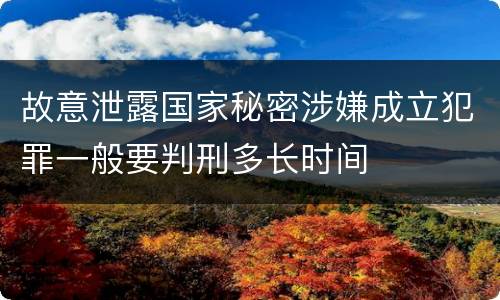 故意泄露国家秘密涉嫌成立犯罪一般要判刑多长时间