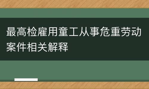 最高检雇用童工从事危重劳动案件相关解释