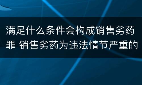 满足什么条件会构成销售劣药罪 销售劣药为违法情节严重的行为可以过法