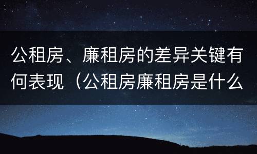 公租房、廉租房的差异关键有何表现（公租房廉租房是什么意思）