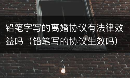 铅笔字写的离婚协议有法律效益吗（铅笔写的协议生效吗）