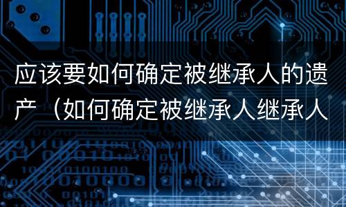 应该要如何确定被继承人的遗产（如何确定被继承人继承人）