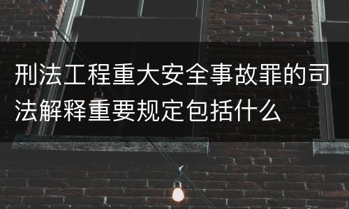 刑法工程重大安全事故罪的司法解释重要规定包括什么