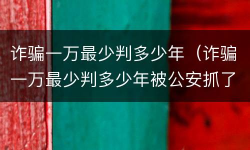 诈骗一万最少判多少年（诈骗一万最少判多少年被公安抓了）