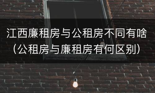 江西廉租房与公租房不同有啥（公租房与廉租房有何区别）