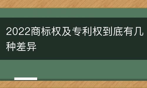 2022商标权及专利权到底有几种差异