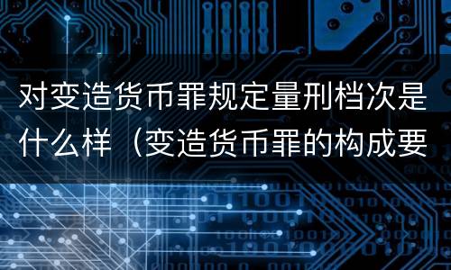 对变造货币罪规定量刑档次是什么样（变造货币罪的构成要件）