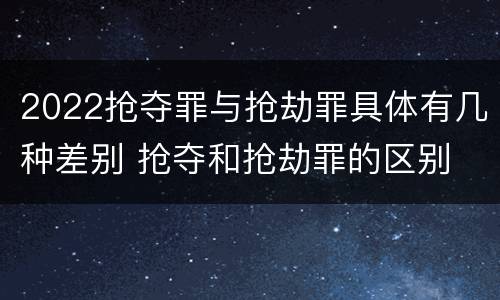 2022抢夺罪与抢劫罪具体有几种差别 抢夺和抢劫罪的区别