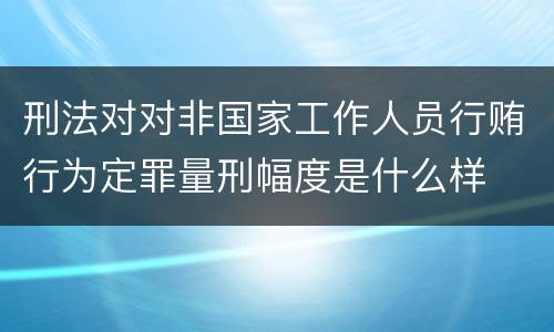 刑法对对非国家工作人员行贿行为定罪量刑幅度是什么样