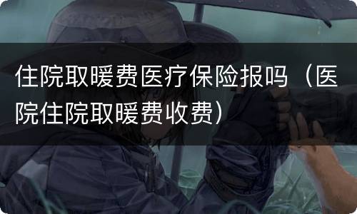 住院取暖费医疗保险报吗（医院住院取暖费收费）