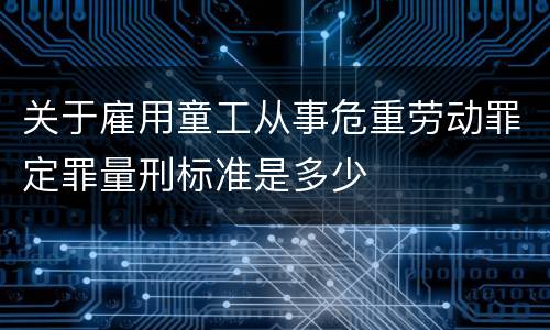 关于雇用童工从事危重劳动罪定罪量刑标准是多少