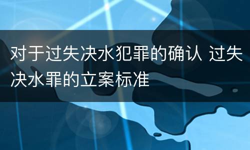 对于过失决水犯罪的确认 过失决水罪的立案标准