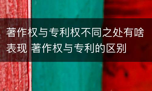 著作权与专利权不同之处有啥表现 著作权与专利的区别