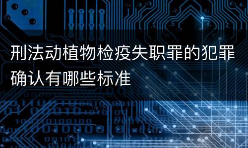 刑法动植物检疫失职罪的犯罪确认有哪些标准