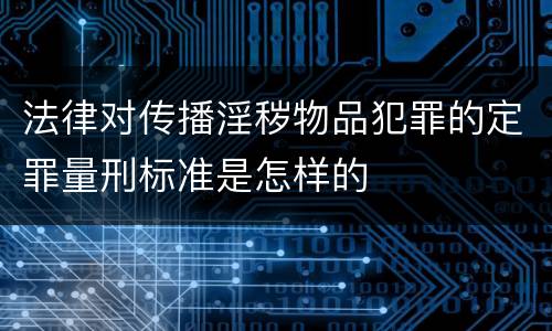 法律对传播淫秽物品犯罪的定罪量刑标准是怎样的