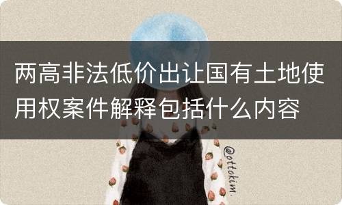 两高非法低价出让国有土地使用权案件解释包括什么内容