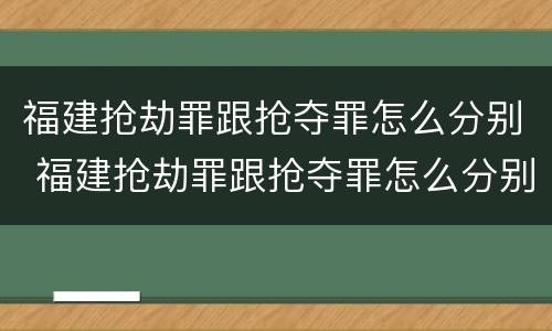 福建抢劫罪跟抢夺罪怎么分别 福建抢劫罪跟抢夺罪怎么分别的