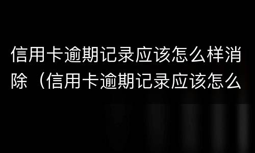 信用卡逾期记录应该怎么样消除（信用卡逾期记录应该怎么样消除掉）