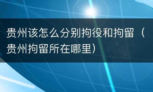 贵州该怎么分别拘役和拘留（贵州拘留所在哪里）