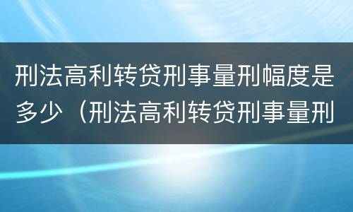 刑法高利转贷刑事量刑幅度是多少（刑法高利转贷刑事量刑幅度是多少）