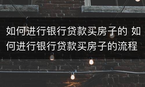 如何进行银行贷款买房子的 如何进行银行贷款买房子的流程图
