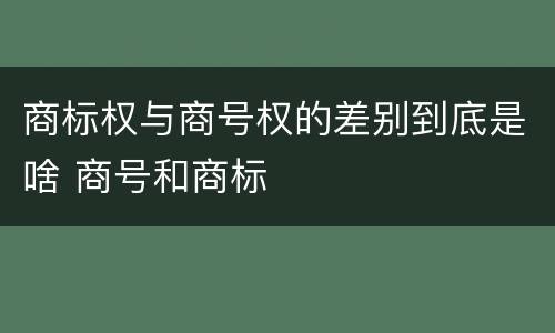商标权与商号权的差别到底是啥 商号和商标
