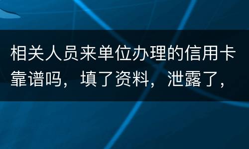 相关人员来单位办理的信用卡靠谱吗，填了资料，泄露了，怎么办