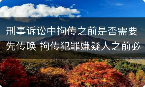 刑事诉讼中拘传之前是否需要先传唤 拘传犯罪嫌疑人之前必须先传唤
