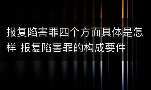 报复陷害罪四个方面具体是怎样 报复陷害罪的构成要件