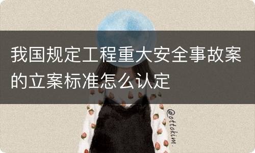 我国规定工程重大安全事故案的立案标准怎么认定