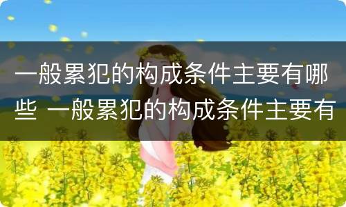 一般累犯的构成条件主要有哪些 一般累犯的构成条件主要有哪些类型