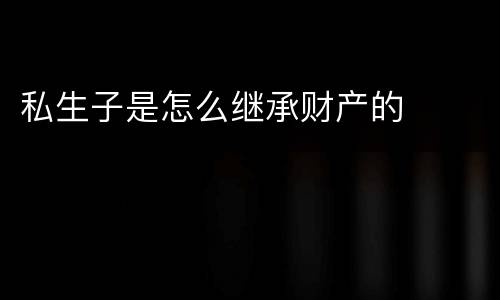 私生子是怎么继承财产的