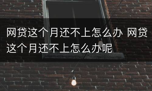 网贷这个月还不上怎么办 网贷这个月还不上怎么办呢