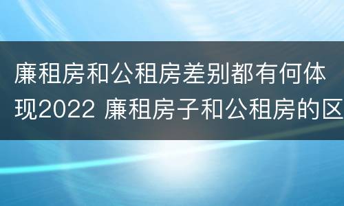 廉租房和公租房差别都有何体现2022 廉租房子和公租房的区别